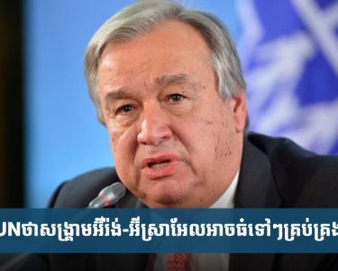 UN​ថា​សង្គ្រាម​អ៊ីរ៉ង់​-​អ៊ីស្រា​អែល​អាច​ធំ​ទៅ​ៗ​ដល់​ដំ​ណាក់​កាល​គ្រប់​គ្រង​លែង​បាន