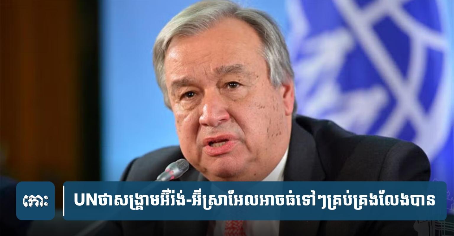 UN ព្រមាន៖ សង្គ្រាម​អ៊ីរ៉ង់-អ៊ីស្រាអែល​ប្រឈម​នឹង​ការ​ផ្ទុះ​ឡើង​ដល់​ដំណាក់​កាល​គ្រប់​គ្រង​លែង​បាន