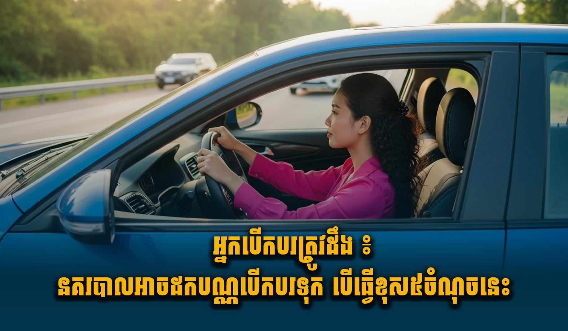 ព័ត៌មានសំខាន់សម្រាប់អ្នកបើកបរ៖ នគរបាលអាចដកបណ្ណបើកបរ ពេលប្រព្រឹត្តបទល្មើស៥ចំណុចនេះ